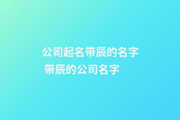 公司起名带辰的名字 带辰的公司名字-第1张-公司起名-玄机派